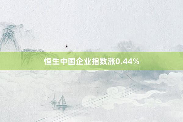 恒生中国企业指数涨0.44%