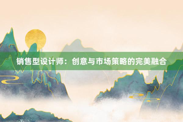 销售型设计师：创意与市场策略的完美融合