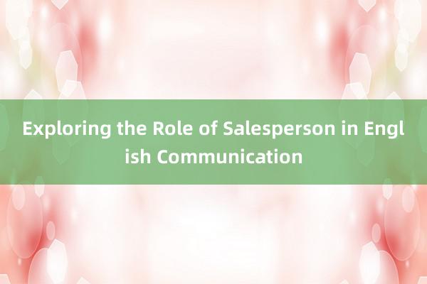 Exploring the Role of Salesperson in English Communication