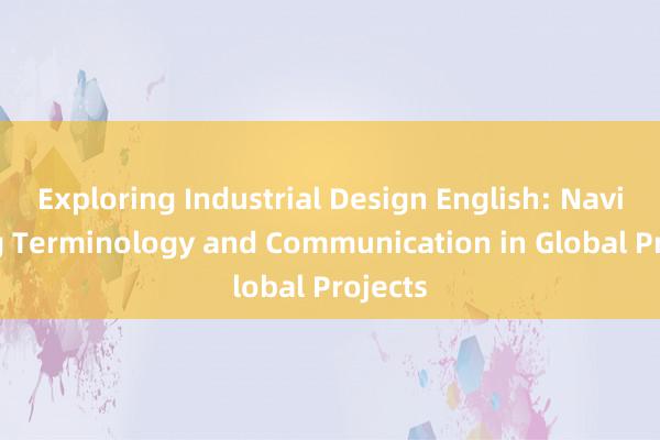 Exploring Industrial Design English: Navigating Terminology and Communication in Global Projects