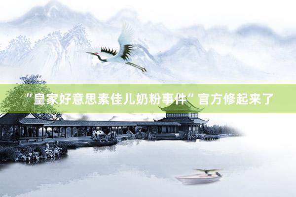 “皇家好意思素佳儿奶粉事件”官方修起来了