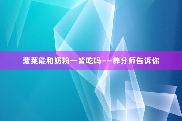 菠菜能和奶粉一皆吃吗——养分师告诉你