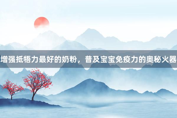 增强抵牾力最好的奶粉，普及宝宝免疫力的奥秘火器