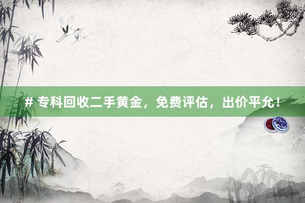 # 专科回收二手黄金，免费评估，出价平允！