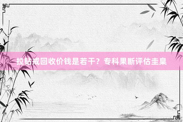 拉钻戒回收价钱是若干？专科果断评估圭臬