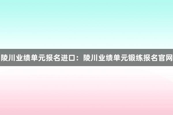 陵川业绩单元报名进口：陵川业绩单元锻练报名官网