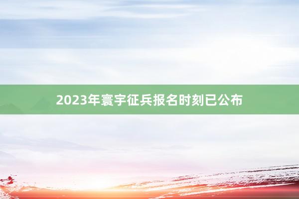 2023年寰宇征兵报名时刻已公布