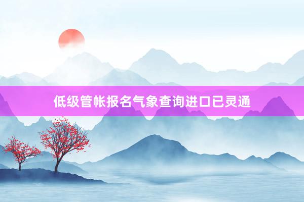 低级管帐报名气象查询进口已灵通