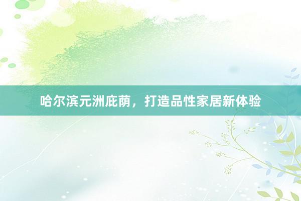 哈尔滨元洲庇荫，打造品性家居新体验